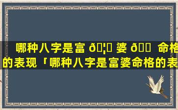 哪种八字是富 🦈 婆 🐠 命格的表现「哪种八字是富婆命格的表现特征」